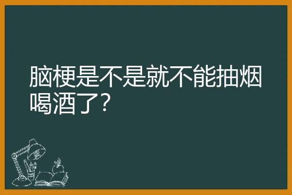 脑梗是不是就不能抽烟喝酒了？