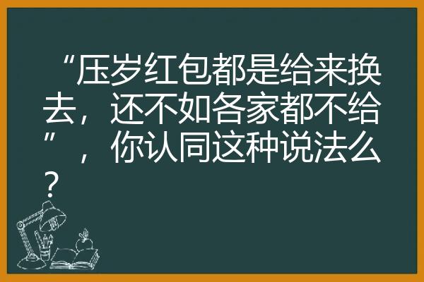 “压岁红包都是给来换去，还不如各家都不给”，你认同这种说法么？