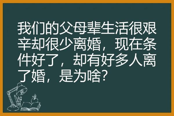 我们的父母辈生活很艰辛却很少离婚，现在条件好了，却有好多人离了婚，是为啥？