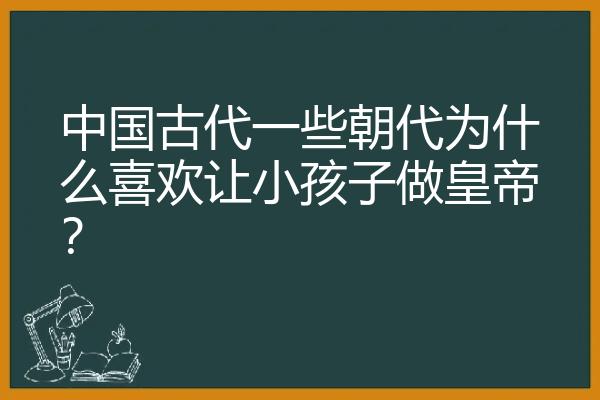 中国古代一些朝代为什么喜欢让小孩子做皇帝？