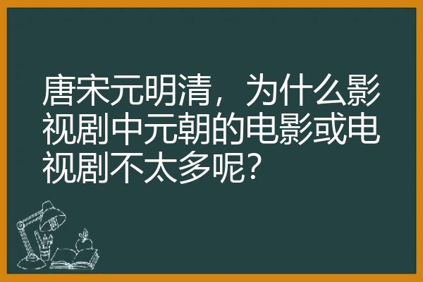 唐宋元明清，为什么影视剧中元朝的电影或电视剧不太多呢？